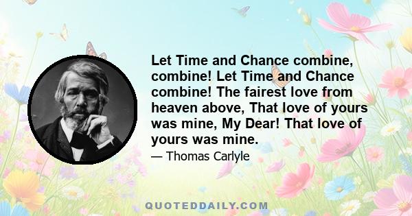 Let Time and Chance combine, combine! Let Time and Chance combine! The fairest love from heaven above, That love of yours was mine, My Dear! That love of yours was mine.