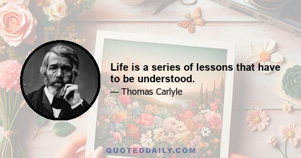 Life is a series of lessons that have to be understood.