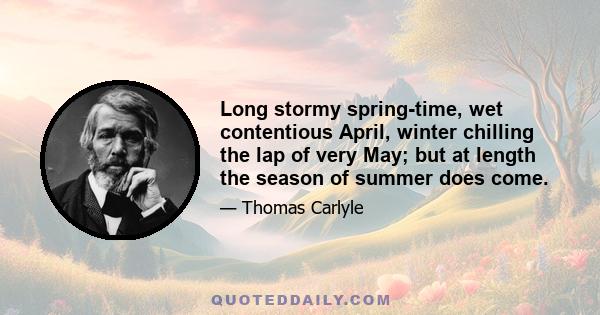 Long stormy spring-time, wet contentious April, winter chilling the lap of very May; but at length the season of summer does come.