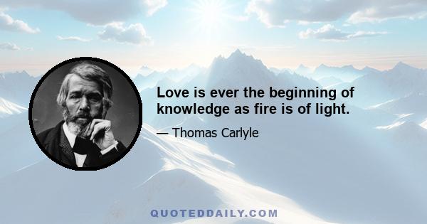 Love is ever the beginning of knowledge as fire is of light.