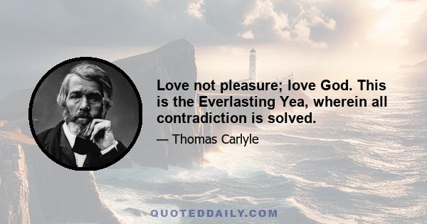 Love not pleasure; love God. This is the Everlasting Yea, wherein all contradiction is solved.