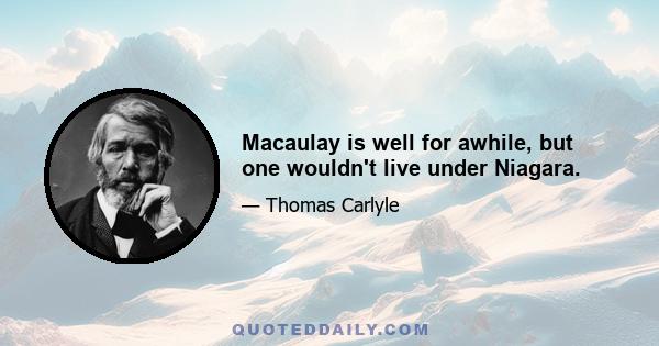 Macaulay is well for awhile, but one wouldn't live under Niagara.