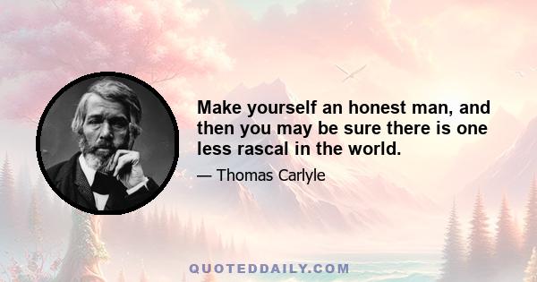 Make yourself an honest man, and then you may be sure there is one less rascal in the world.