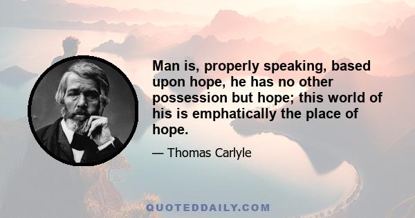 Man is, properly speaking, based upon hope, he has no other possession but hope; this world of his is emphatically the place of hope.