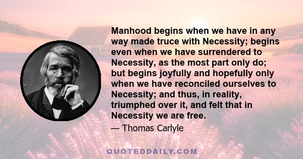 Manhood begins when we have in any way made truce with Necessity; begins even when we have surrendered to Necessity, as the most part only do; but begins joyfully and hopefully only when we have reconciled ourselves to