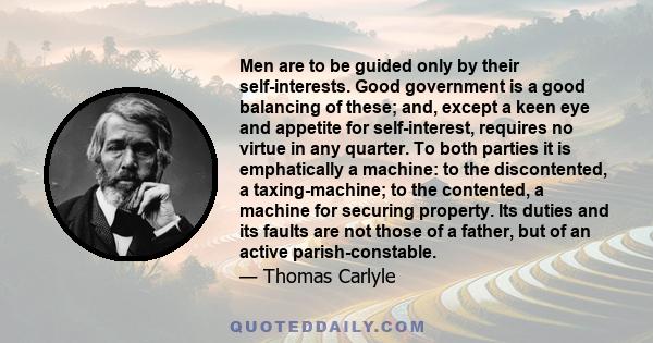 Men are to be guided only by their self-interests. Good government is a good balancing of these; and, except a keen eye and appetite for self-interest, requires no virtue in any quarter. To both parties it is