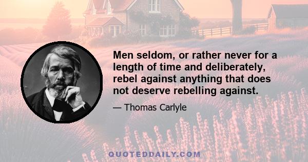 Men seldom, or rather never for a length of time and deliberately, rebel against anything that does not deserve rebelling against.