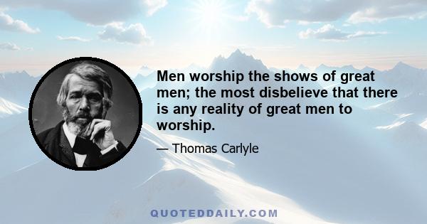 Men worship the shows of great men; the most disbelieve that there is any reality of great men to worship.