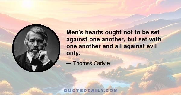 Men's hearts ought not to be set against one another, but set with one another and all against evil only.