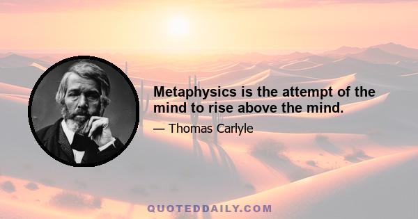 Metaphysics is the attempt of the mind to rise above the mind.