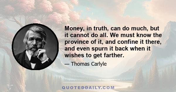 Money, in truth, can do much, but it cannot do all. We must know the province of it, and confine it there, and even spurn it back when it wishes to get farther.