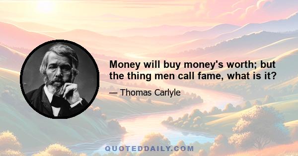 Money will buy money's worth; but the thing men call fame, what is it?