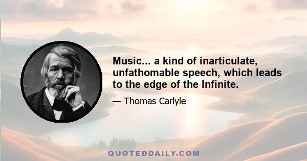 Music... a kind of inarticulate, unfathomable speech, which leads to the edge of the Infinite.