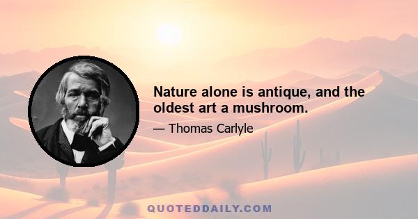 Nature alone is antique, and the oldest art a mushroom.