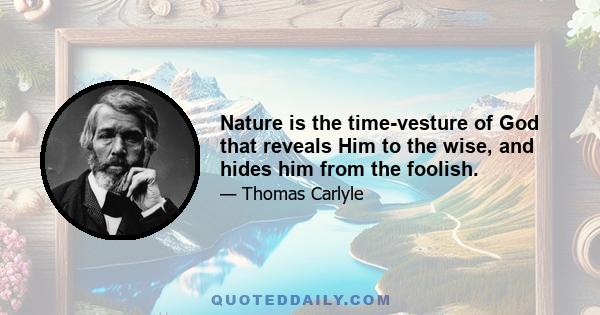 Nature is the time-vesture of God that reveals Him to the wise, and hides him from the foolish.