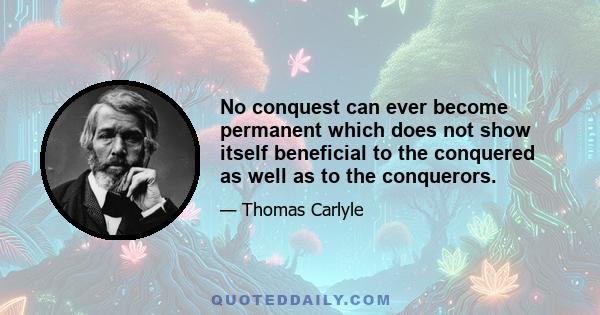 No conquest can ever become permanent which does not show itself beneficial to the conquered as well as to the conquerors.