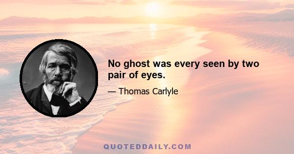 No ghost was every seen by two pair of eyes.