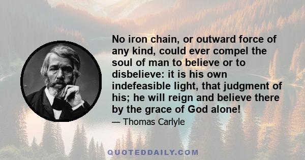 No iron chain, or outward force of any kind, could ever compel the soul of man to believe or to disbelieve: it is his own indefeasible light, that judgment of his; he will reign and believe there by the grace of God