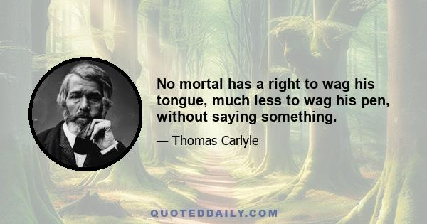 No mortal has a right to wag his tongue, much less to wag his pen, without saying something.