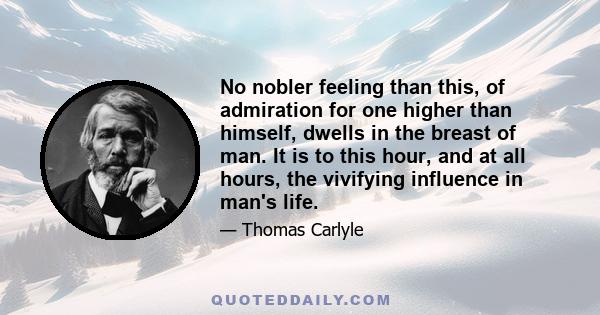 No nobler feeling than this, of admiration for one higher than himself, dwells in the breast of man. It is to this hour, and at all hours, the vivifying influence in man's life.