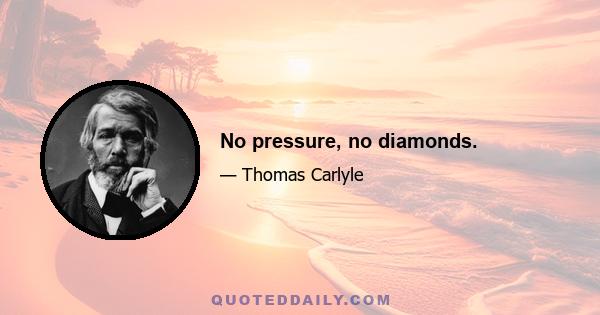 No pressure, no diamonds.