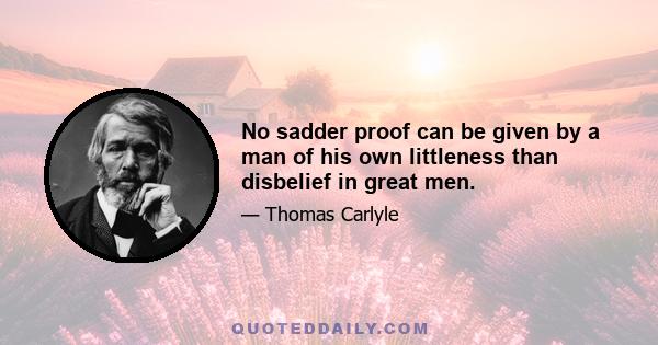 No sadder proof can be given by a man of his own littleness than disbelief in great men.