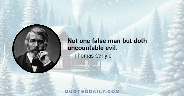 Not one false man but doth uncountable evil.