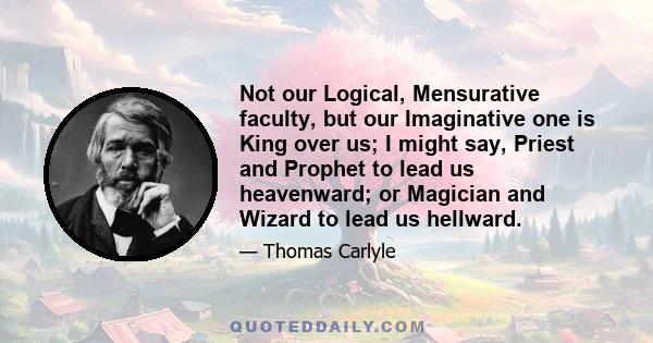 Not our Logical, Mensurative faculty, but our Imaginative one is King over us; I might say, Priest and Prophet to lead us heavenward; or Magician and Wizard to lead us hellward.