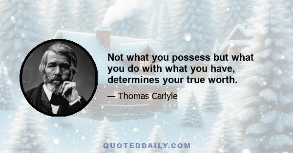 Not what you possess but what you do with what you have, determines your true worth.