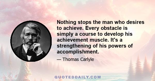 Nothing stops the man who desires to achieve. Every obstacle is simply a course to develop his achievement muscle. It's a strengthening of his powers of accomplishment.