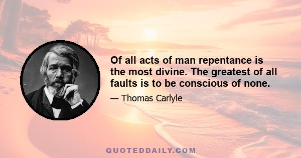 Of all acts of man repentance is the most divine. The greatest of all faults is to be conscious of none.