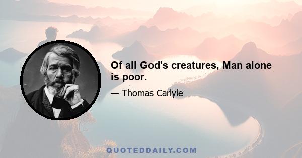 Of all God's creatures, Man alone is poor.