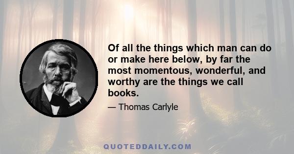 Of all the things which man can do or make here below, by far the most momentous, wonderful, and worthy are the things we call books.