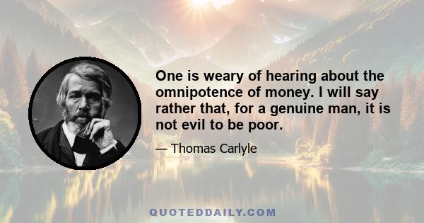 One is weary of hearing about the omnipotence of money. I will say rather that, for a genuine man, it is not evil to be poor.