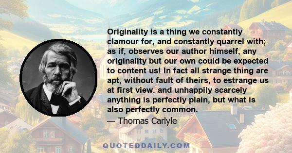 Originality is a thing we constantly clamour for, and constantly quarrel with; as if, observes our author himself, any originality but our own could be expected to content us! In fact all strange thing are apt, without