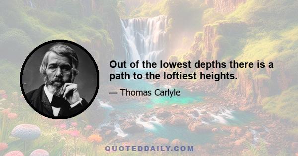 Out of the lowest depths there is a path to the loftiest heights.