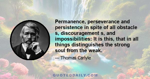 Permanence, perseverance and persistence in spite of all obstacle s, discouragement s, and impossibilities: It is this, that in all things distinguishes the strong soul from the weak.