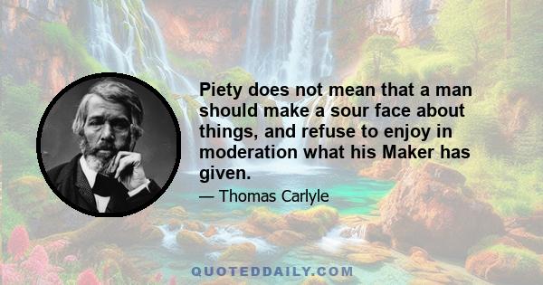 Piety does not mean that a man should make a sour face about things, and refuse to enjoy in moderation what his Maker has given.