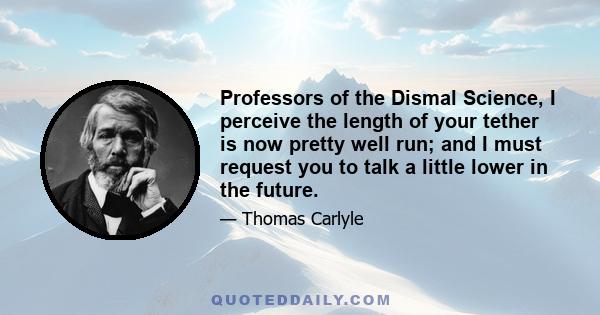 Professors of the Dismal Science, I perceive the length of your tether is now pretty well run; and I must request you to talk a little lower in the future.