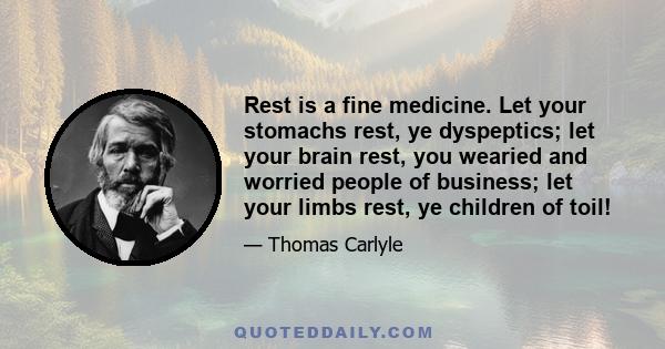 Rest is a fine medicine. Let your stomachs rest, ye dyspeptics; let your brain rest, you wearied and worried people of business; let your limbs rest, ye children of toil!