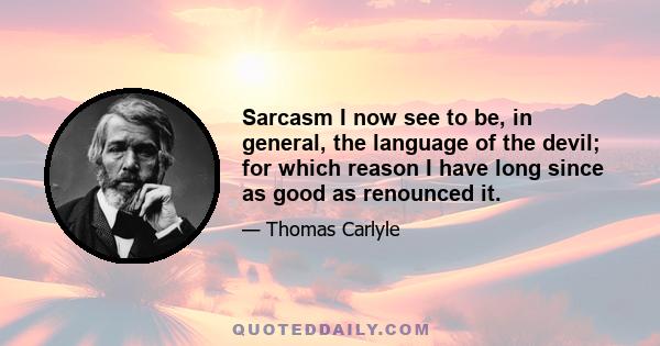 Sarcasm I now see to be, in general, the language of the devil; for which reason I have long since as good as renounced it.