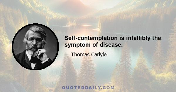 Self-contemplation is infallibly the symptom of disease.