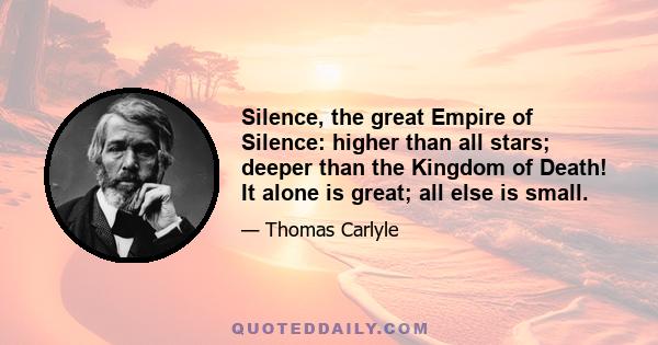 Silence, the great Empire of Silence: higher than all stars; deeper than the Kingdom of Death! It alone is great; all else is small.