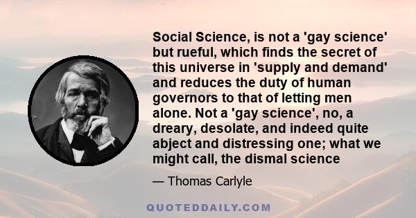 Social Science, is not a 'gay science' but rueful, which finds the secret of this universe in 'supply and demand' and reduces the duty of human governors to that of letting men alone. Not a 'gay science', no, a dreary,