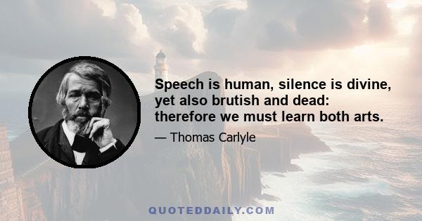 Speech is human, silence is divine, yet also brutish and dead: therefore we must learn both arts.