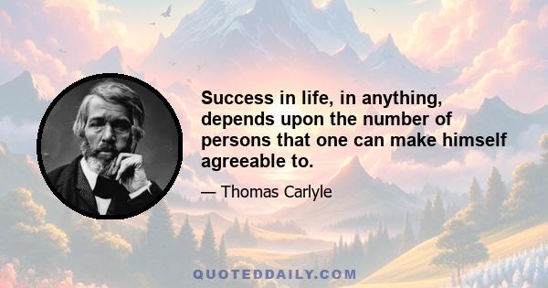 Success in life, in anything, depends upon the number of persons that one can make himself agreeable to.