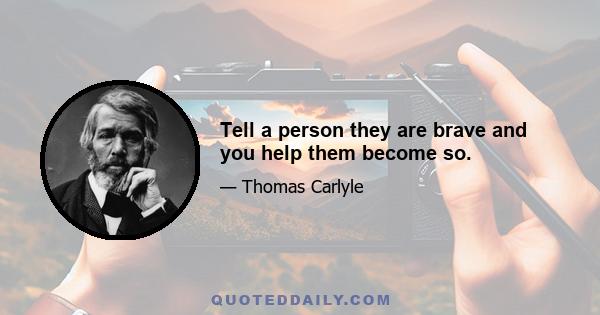 Tell a person they are brave and you help them become so.