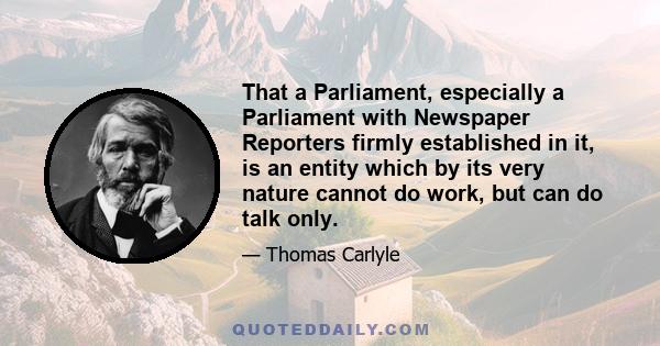 That a Parliament, especially a Parliament with Newspaper Reporters firmly established in it, is an entity which by its very nature cannot do work, but can do talk only.