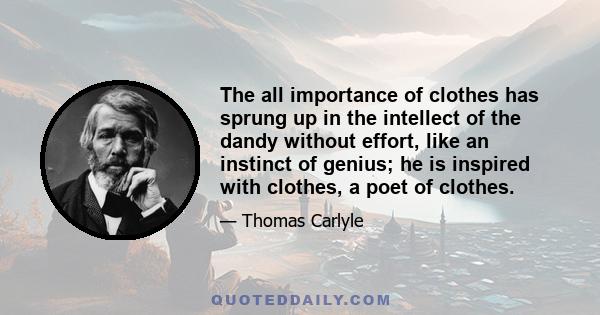 The all importance of clothes has sprung up in the intellect of the dandy without effort, like an instinct of genius; he is inspired with clothes, a poet of clothes.