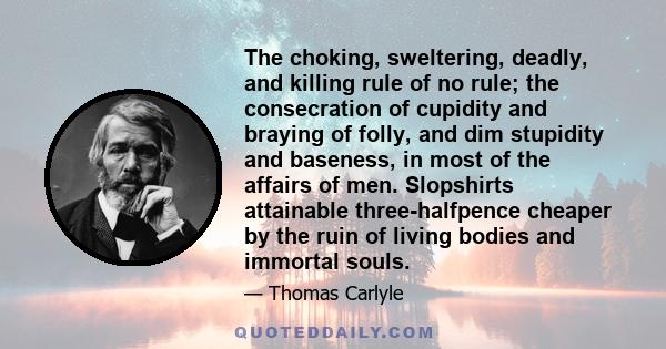 The choking, sweltering, deadly, and killing rule of no rule; the consecration of cupidity and braying of folly, and dim stupidity and baseness, in most of the affairs of men. Slopshirts attainable three-halfpence